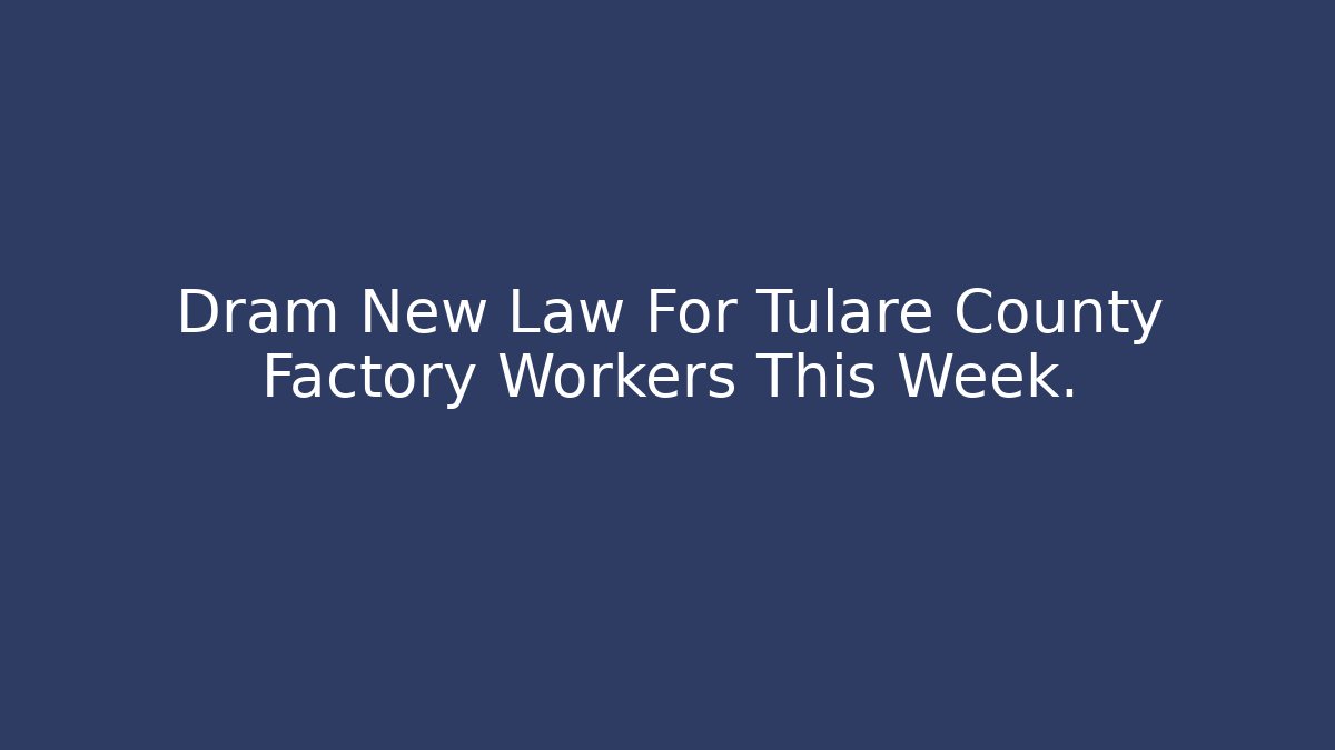 Dram New Law For Tulare County Factory Workers This Week.