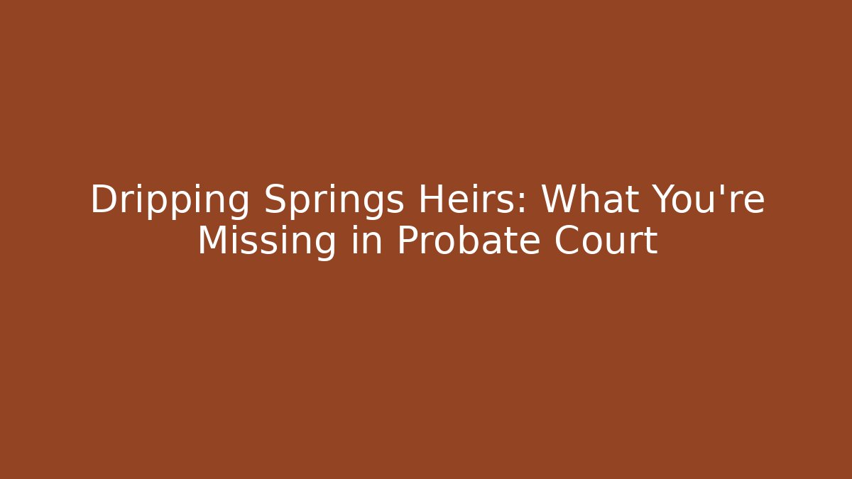 Dripping Springs Heirs: What You're Missing in Probate Court