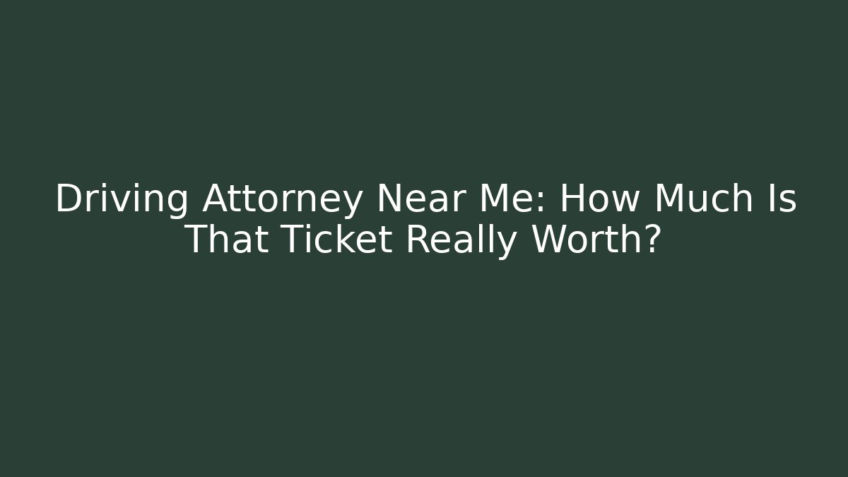 Driving Attorney Near Me: How Much Is That Ticket Really Worth?