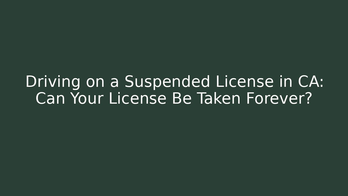 Driving on a Suspended License in CA: Can Your License Be Taken Forever?
