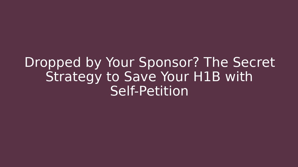 Dropped by Your Sponsor? The Secret Strategy to Save Your H1B with Self-Petition