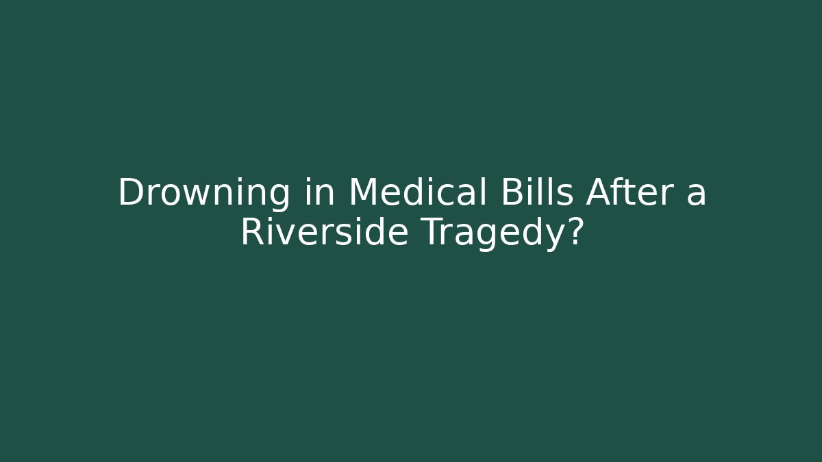 Drowning in Medical Bills After a Riverside Tragedy?