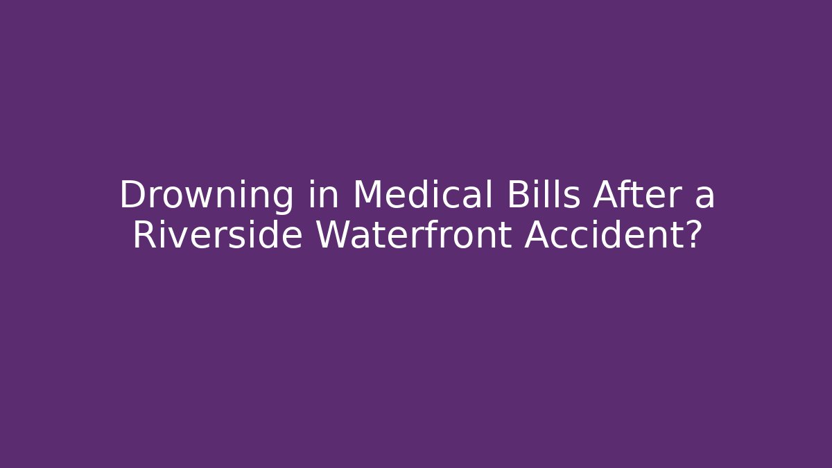 Drowning in Medical Bills After a Riverside Waterfront Accident?