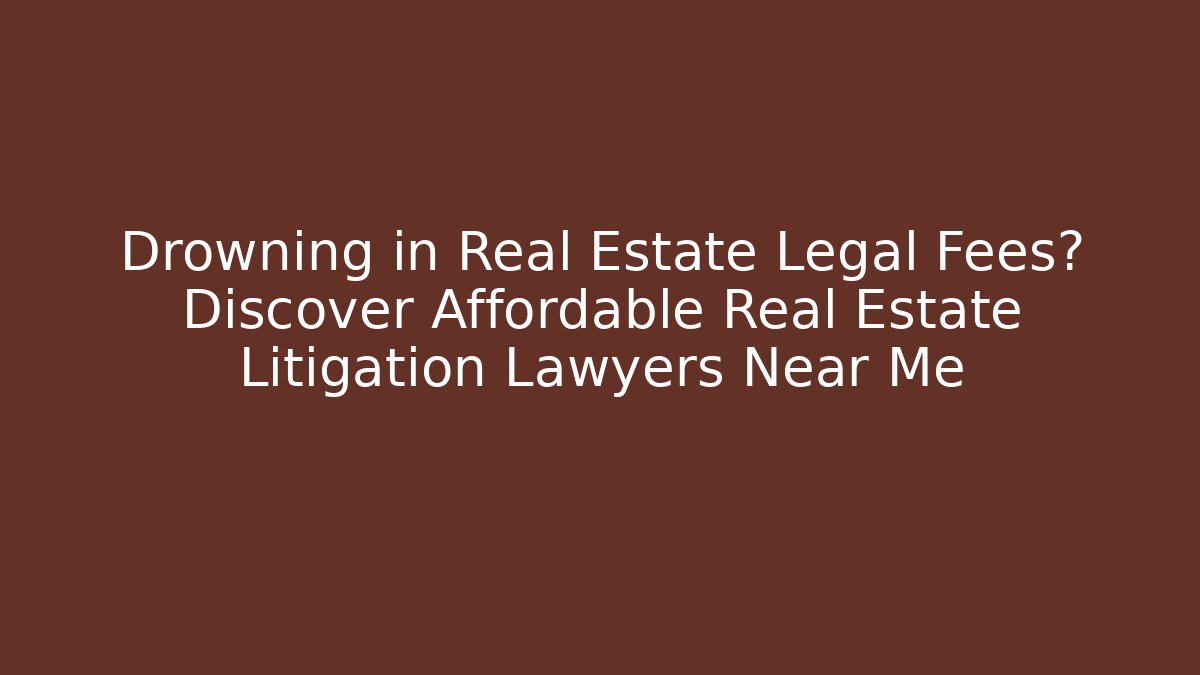 Drowning in Real Estate Legal Fees? Discover Affordable Real Estate Litigation Lawyers Near Me