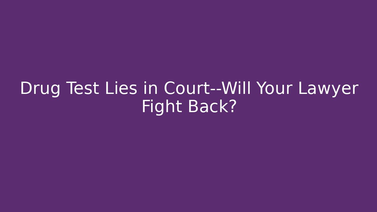 Drug Test Lies in Court—Will Your Lawyer Fight Back?