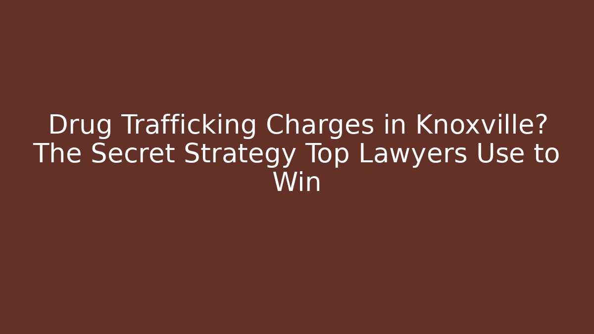 Drug Trafficking Charges in Knoxville? The Secret Strategy Top Lawyers Use to Win