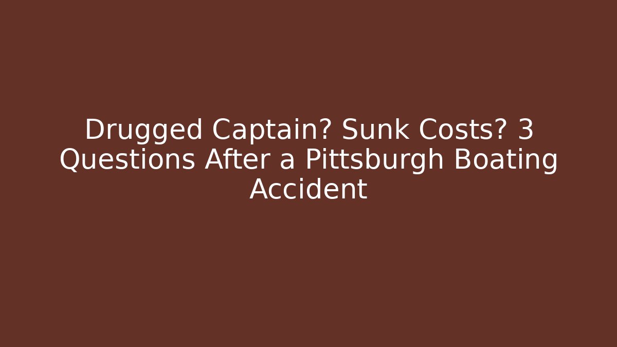 Drugged Captain? Sunk Costs? 3 Questions After a Pittsburgh Boating Accident