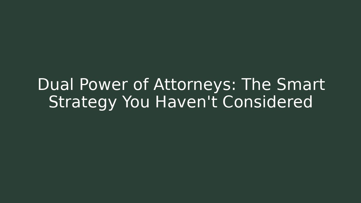 Dual Power of Attorneys: The Smart Strategy You Haven't Considered