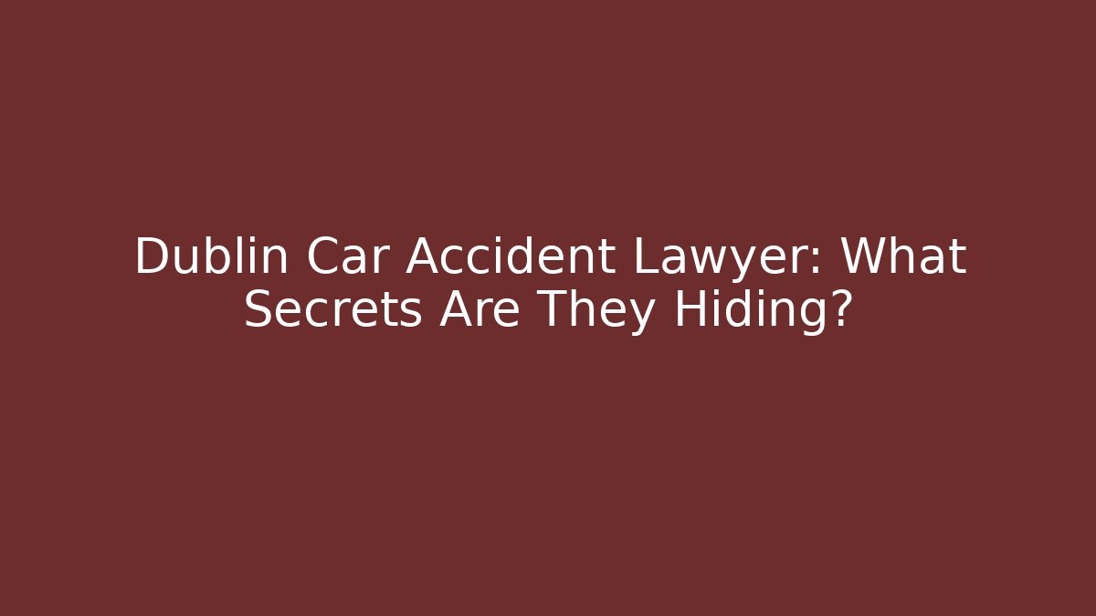 Dublin Car Accident Lawyer: What Secrets Are They Hiding?