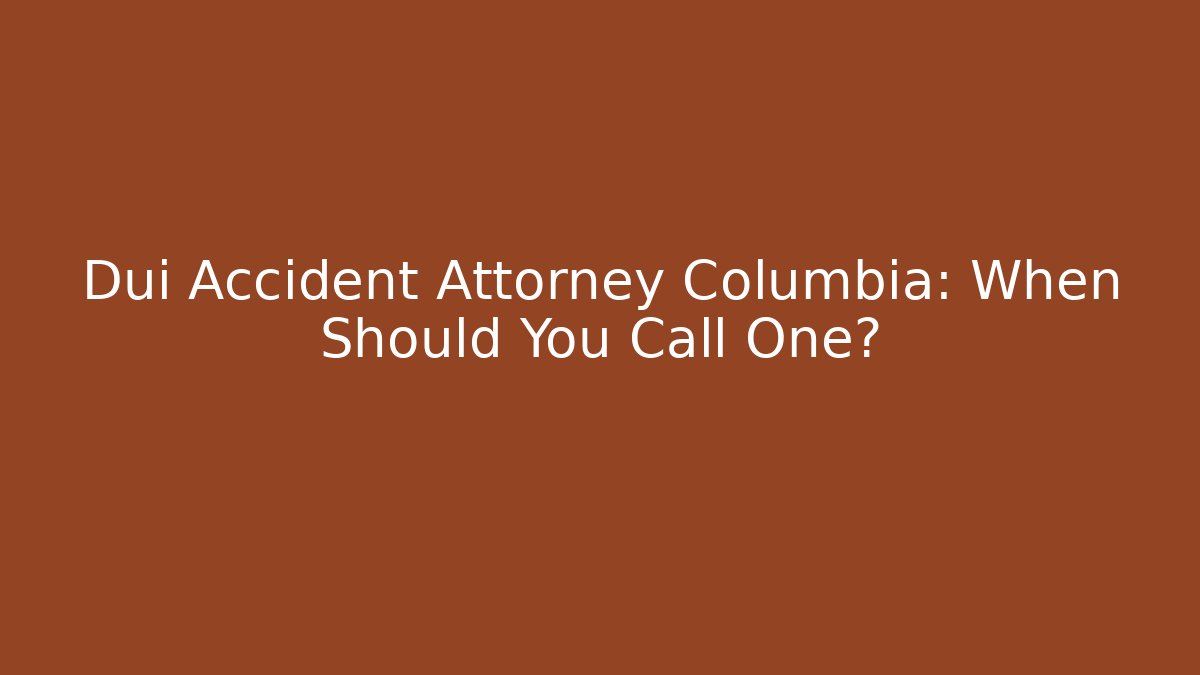 Dui Accident Attorney Columbia: When Should You Call One?