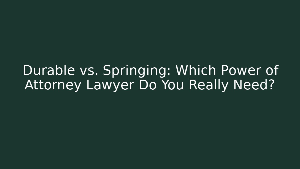 Durable vs. Springing: Which Power of Attorney Lawyer Do You Really Need?