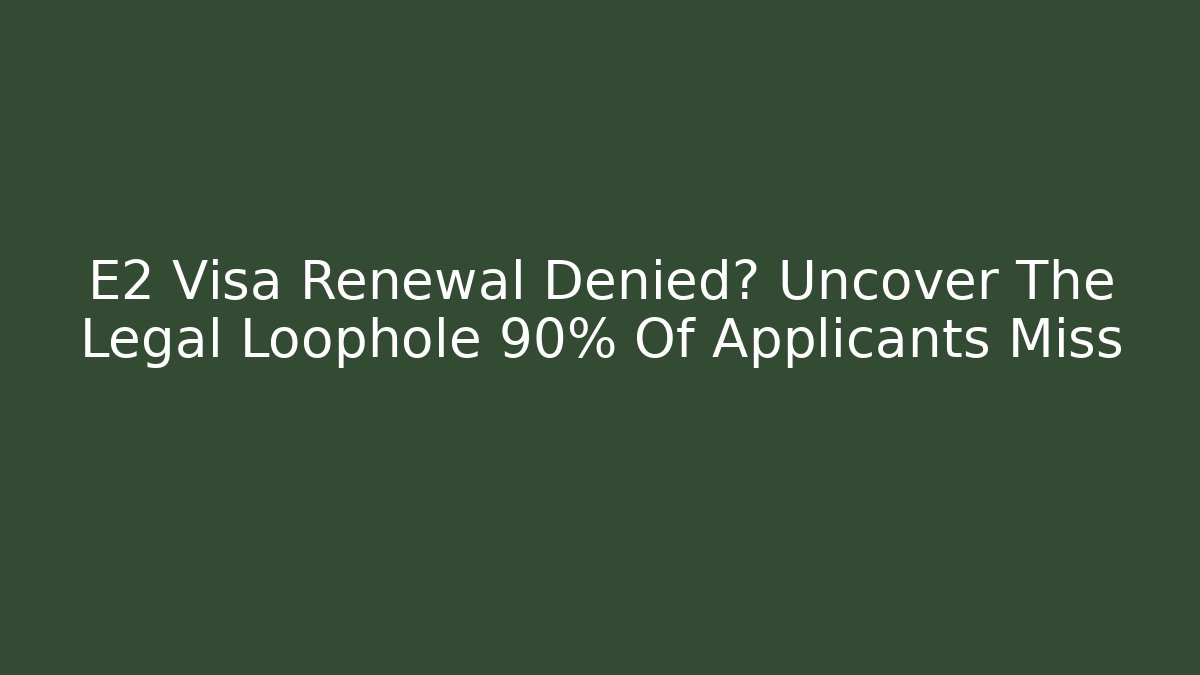 E2 Visa Renewal Denied? Uncover The Legal Loophole 90% Of Applicants Miss - WealthxGroup