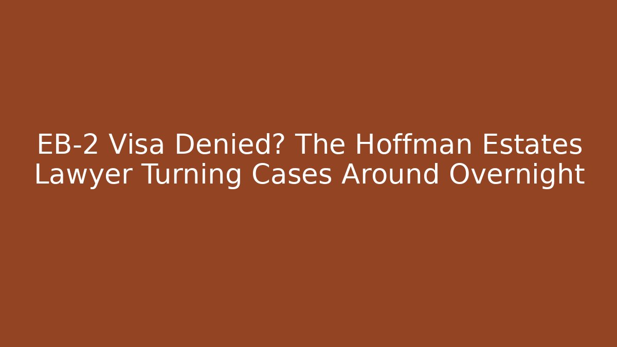 EB-2 Visa Denied? The Hoffman Estates Lawyer Turning Cases Around Overnight