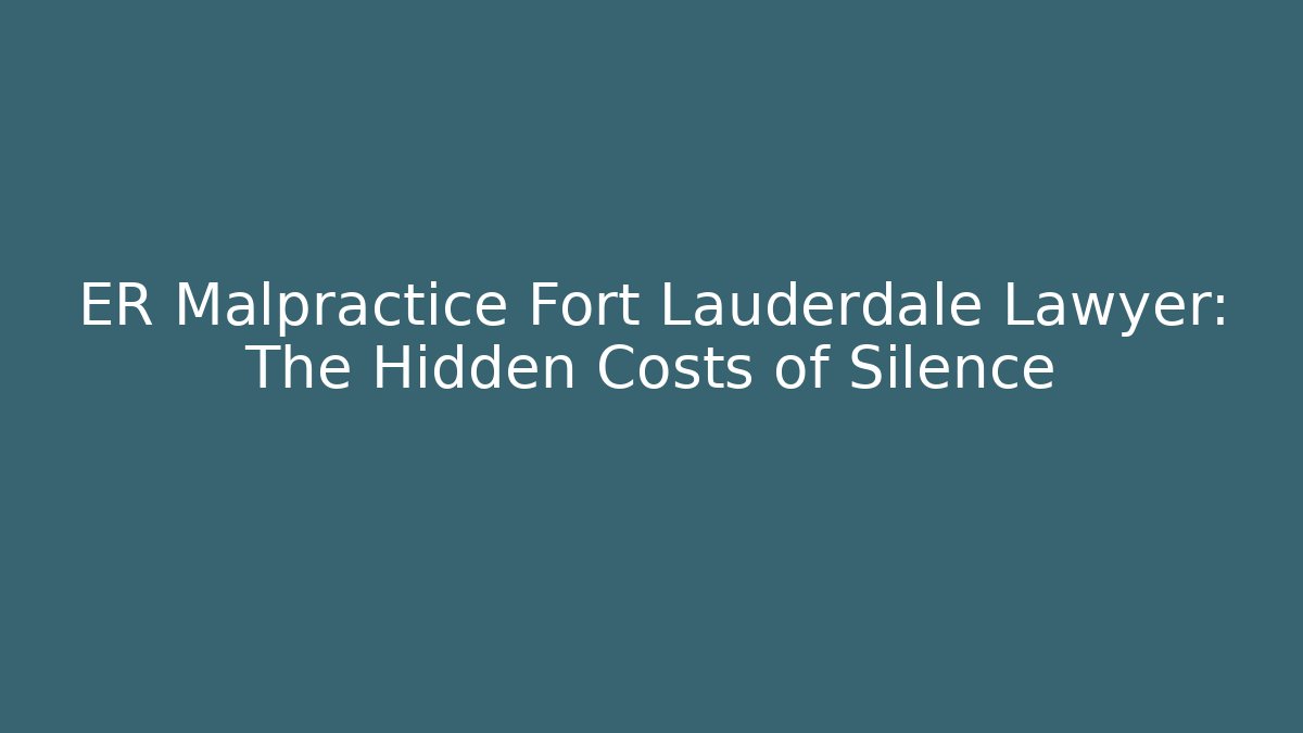 ER Malpractice Fort Lauderdale Lawyer: The Hidden Costs of Silence