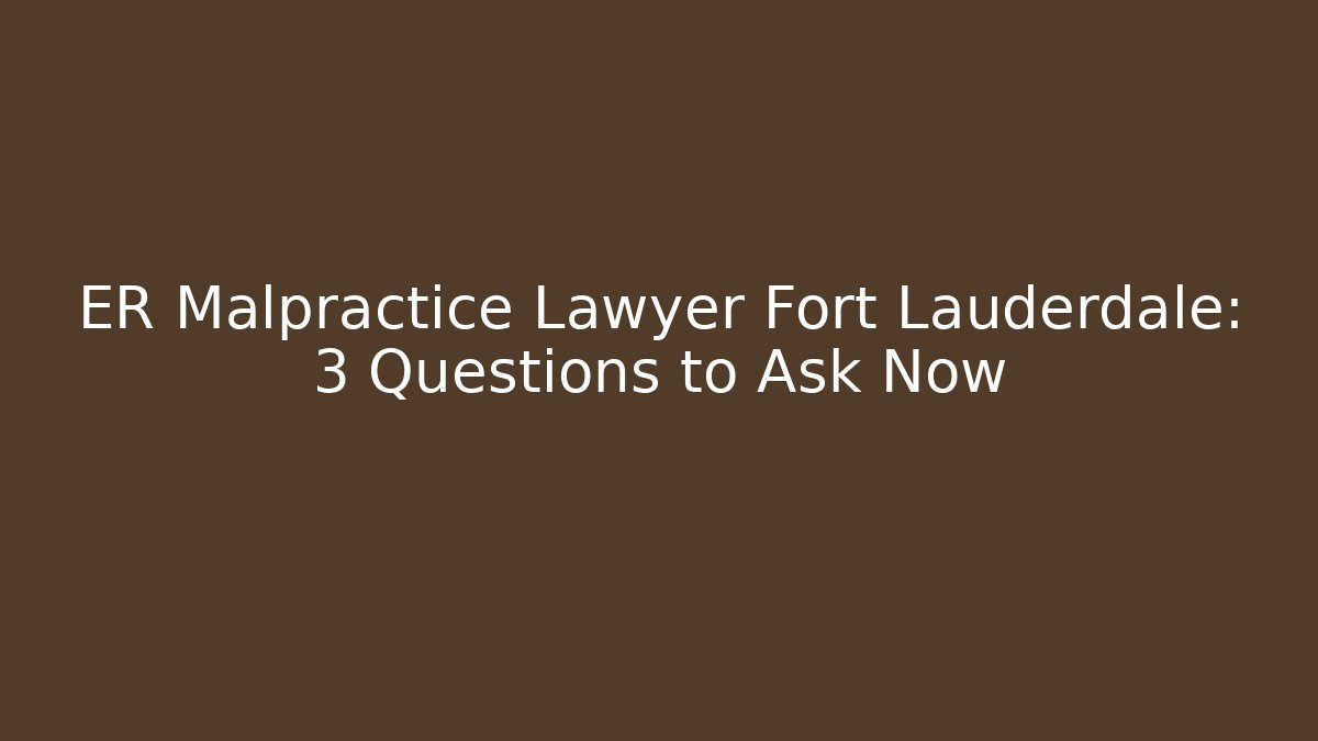 ER Malpractice Lawyer Fort Lauderdale: 3 Questions to Ask Now