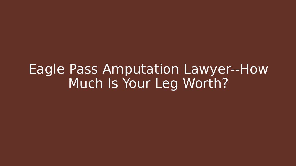 Eagle Pass Amputation Lawyer—How Much Is Your Leg Worth?
