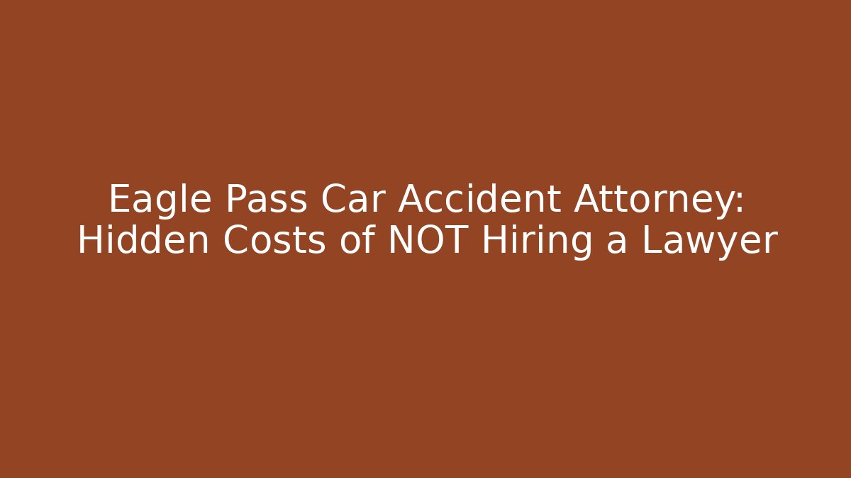 Eagle Pass Car Accident Attorney: Hidden Costs of NOT Hiring a Lawyer