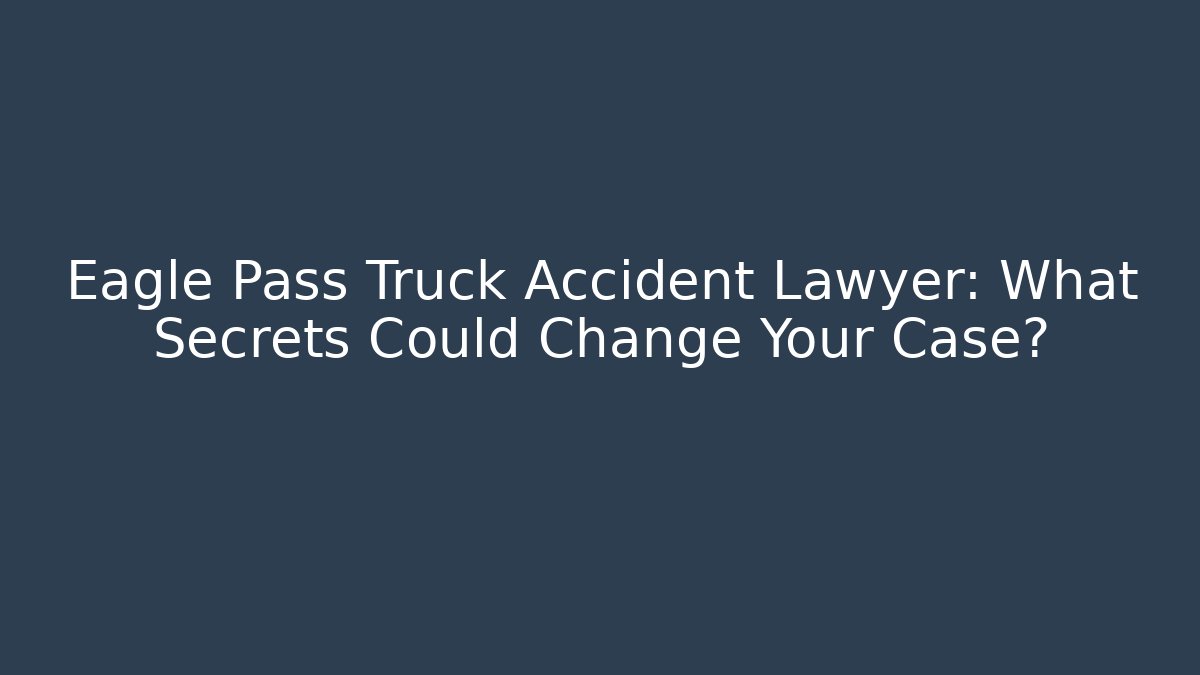 Eagle Pass Truck Accident Lawyer: What Secrets Could Change Your Case?