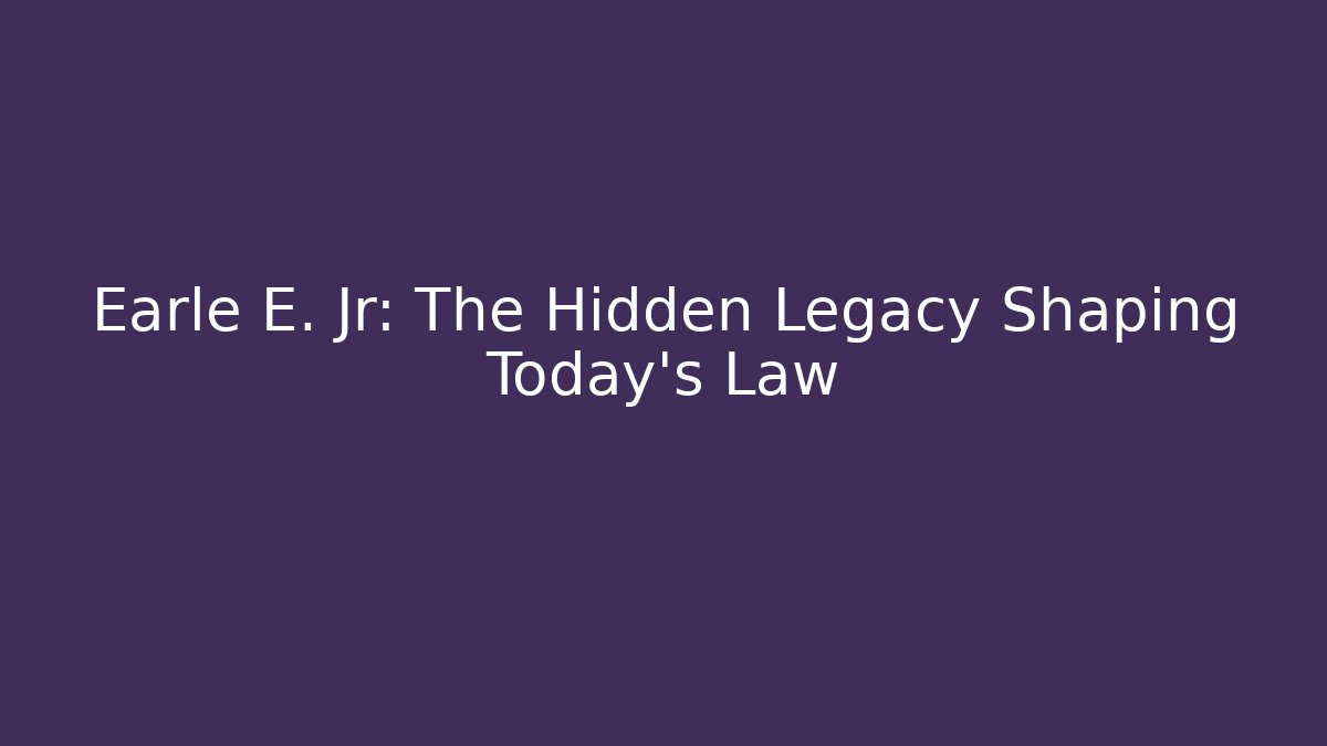 Earle E. Jr: The Hidden Legacy Shaping Today’s Law
