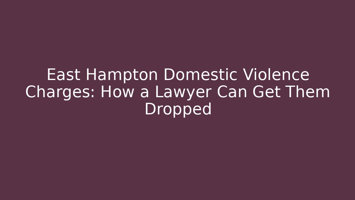 East Hampton Domestic Violence Charges: How a Lawyer Can Get Them Dropped