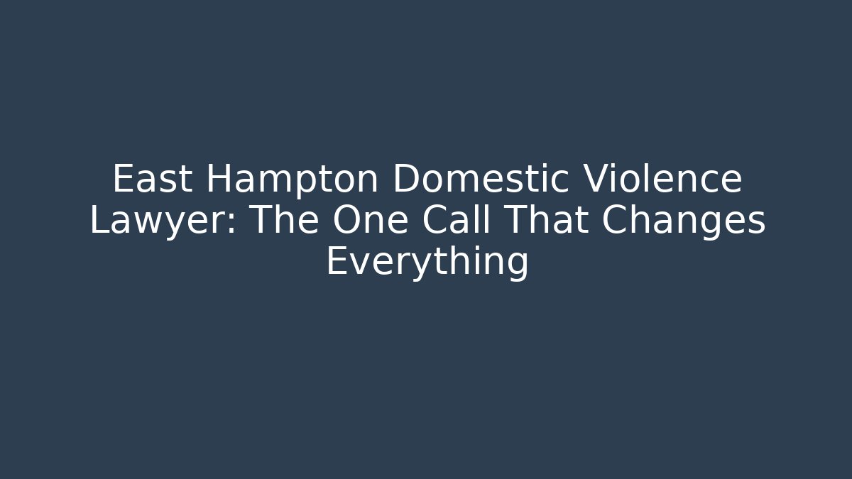 East Hampton Domestic Violence Lawyer: The One Call That Changes Everything