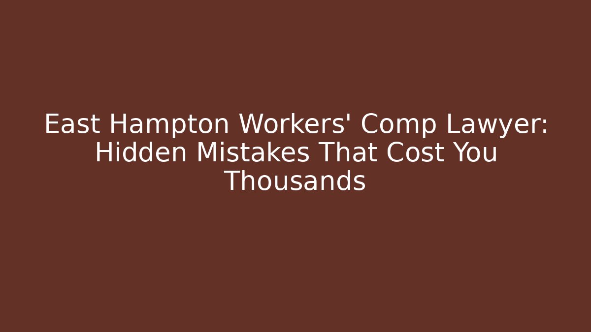 East Hampton Workers' Comp Lawyer: Hidden Mistakes That Cost You Thousands