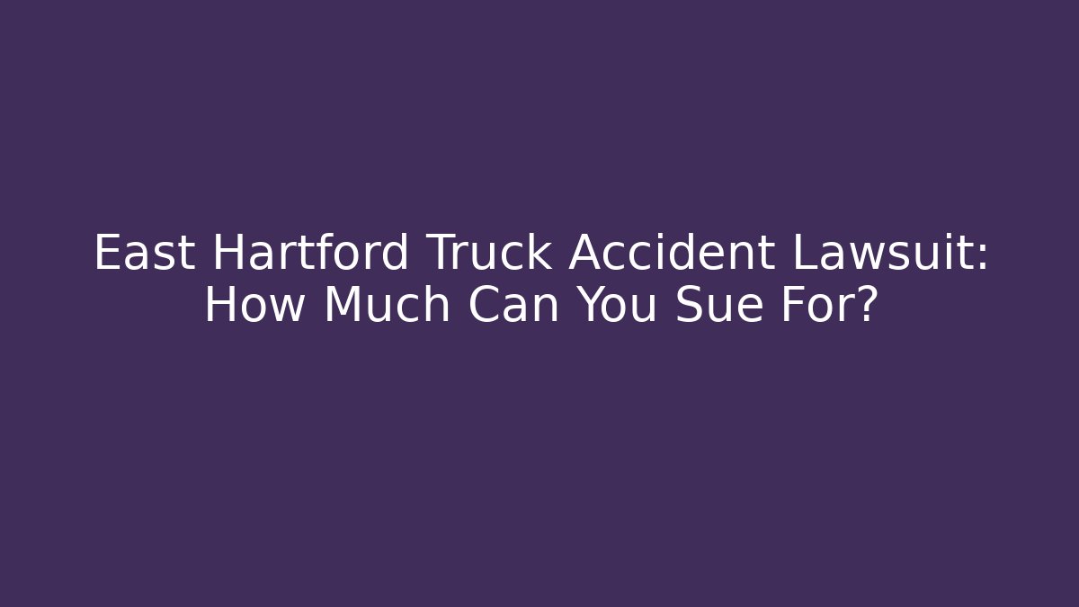 East Hartford Truck Accident Lawsuit: How Much Can You Sue For?
