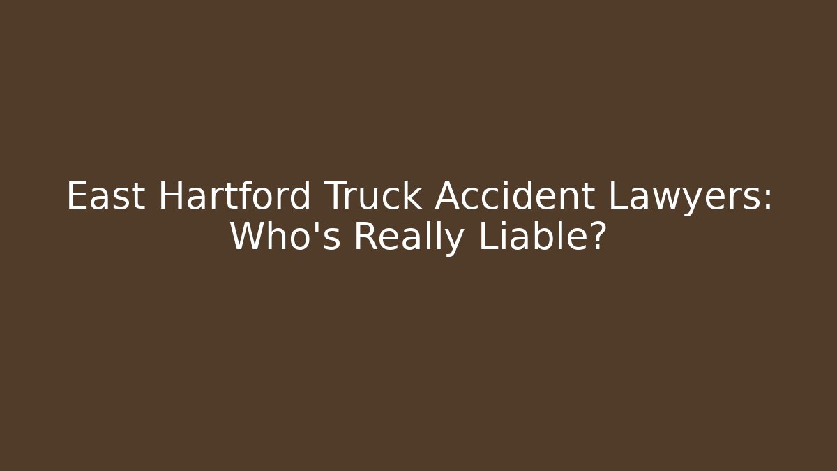 East Hartford Truck Accident Lawyers: Who’s Really Liable?