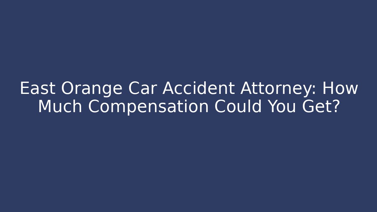 East Orange Car Accident Attorney: How Much Compensation Could You Get?