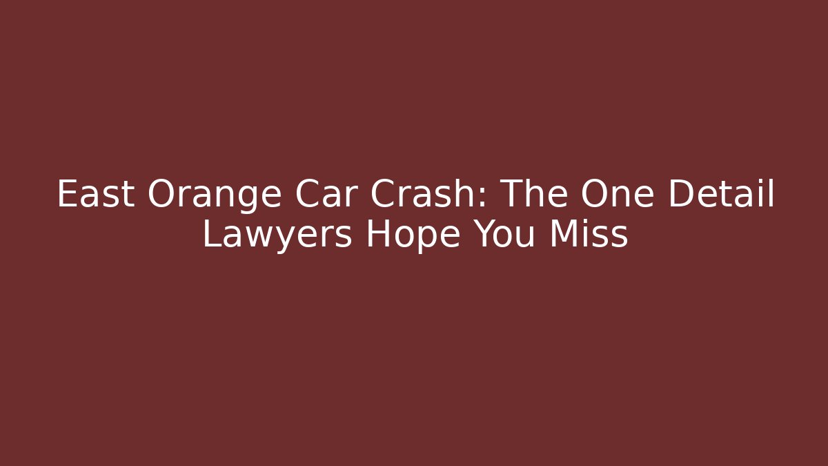 East Orange Car Crash: The One Detail Lawyers Hope You Miss