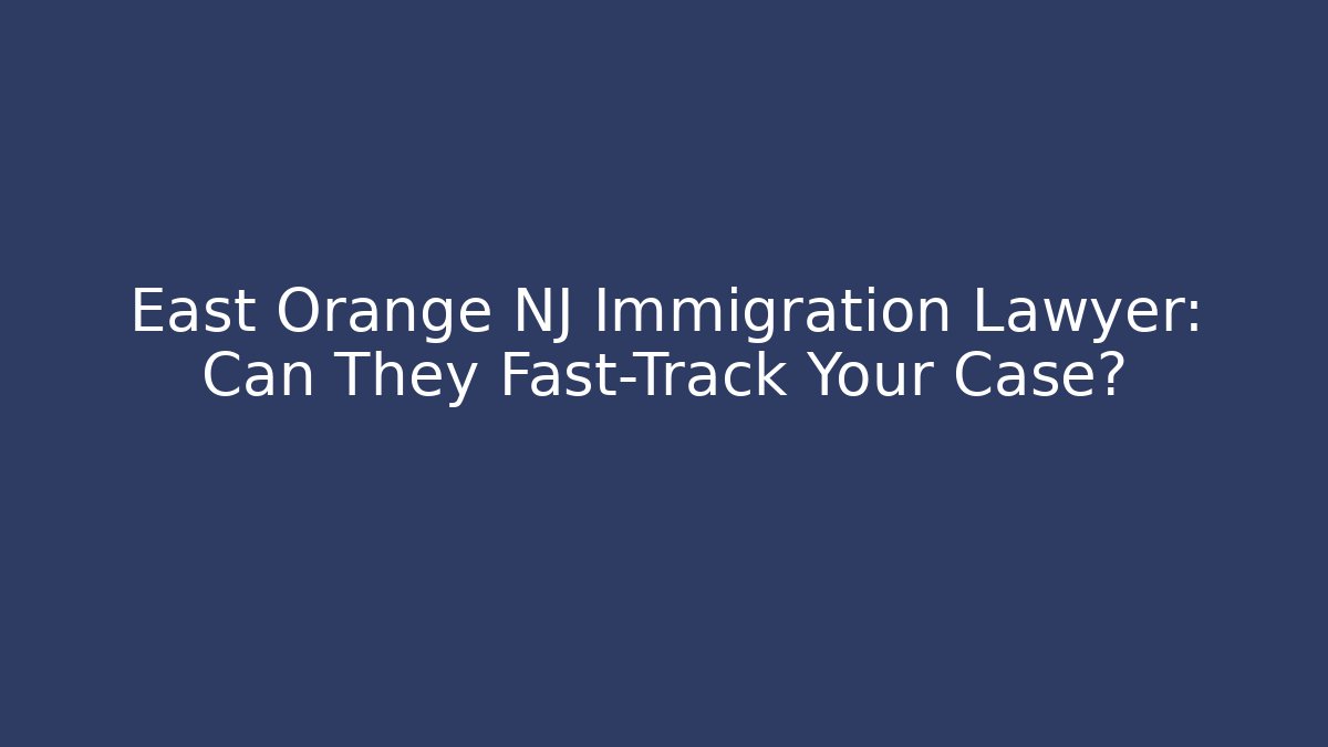 East Orange NJ Immigration Lawyer: Can They Fast-Track Your Case?