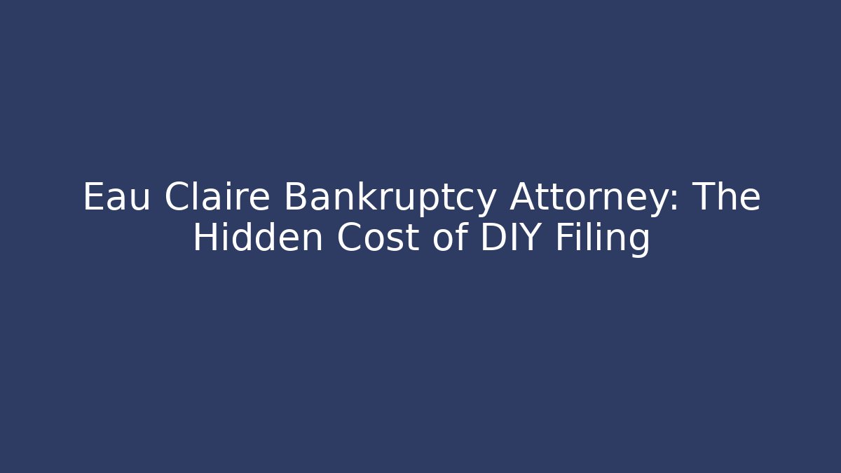 Eau Claire Bankruptcy Attorney: The Hidden Cost of DIY Filing