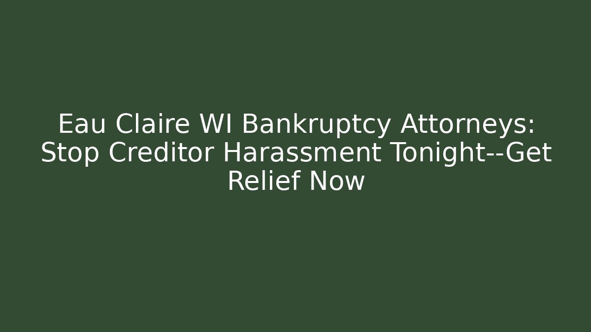Eau Claire WI Bankruptcy Attorneys: Stop Creditor Harassment Tonight—Get Relief Now