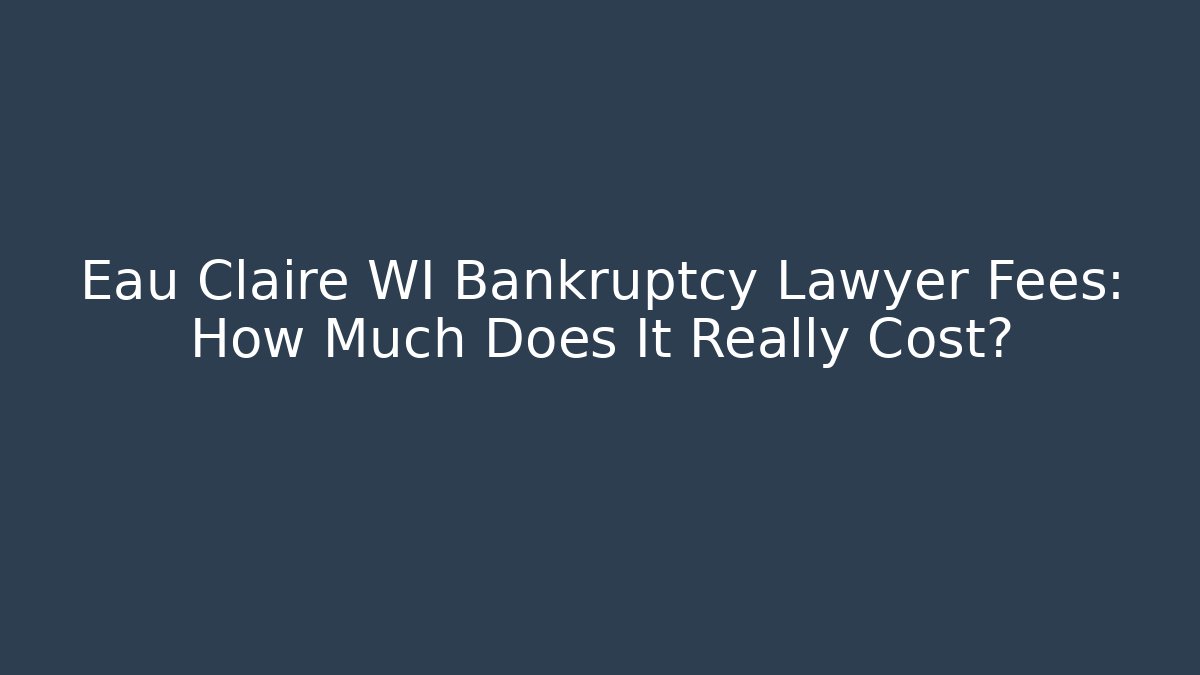 Eau Claire WI Bankruptcy Lawyer Fees: How Much Does It Really Cost?