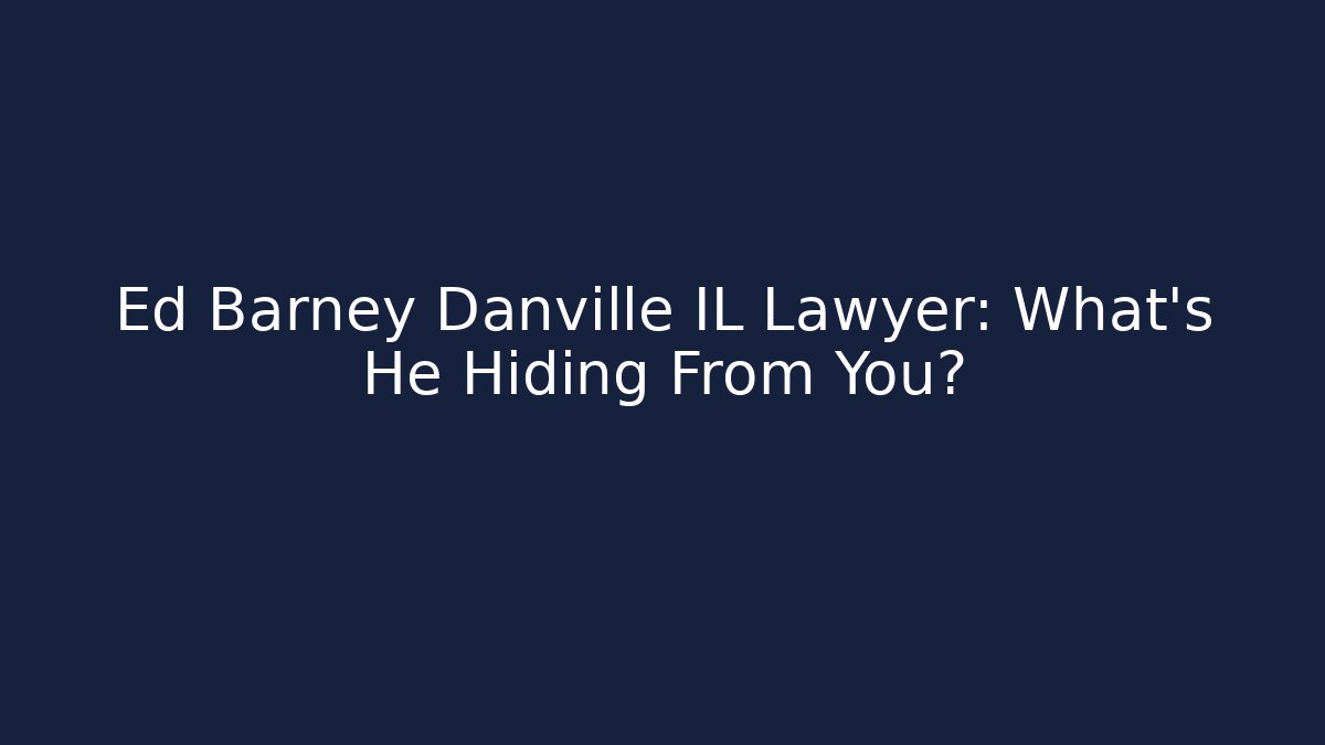 Ed Barney Danville IL Lawyer: What’s He Hiding From You?