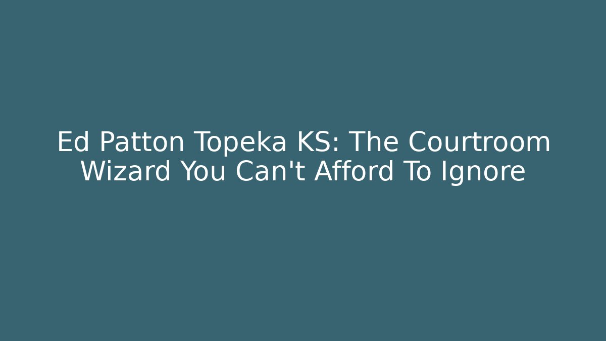 Ed Patton Topeka KS: The Courtroom Wizard You Can’t Afford To Ignore
