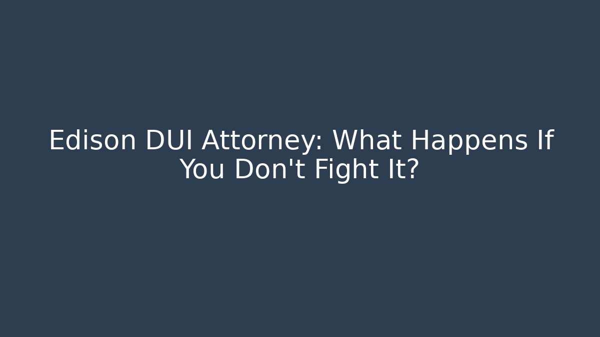 Edison DUI Attorney: What Happens If You Don’t Fight It?