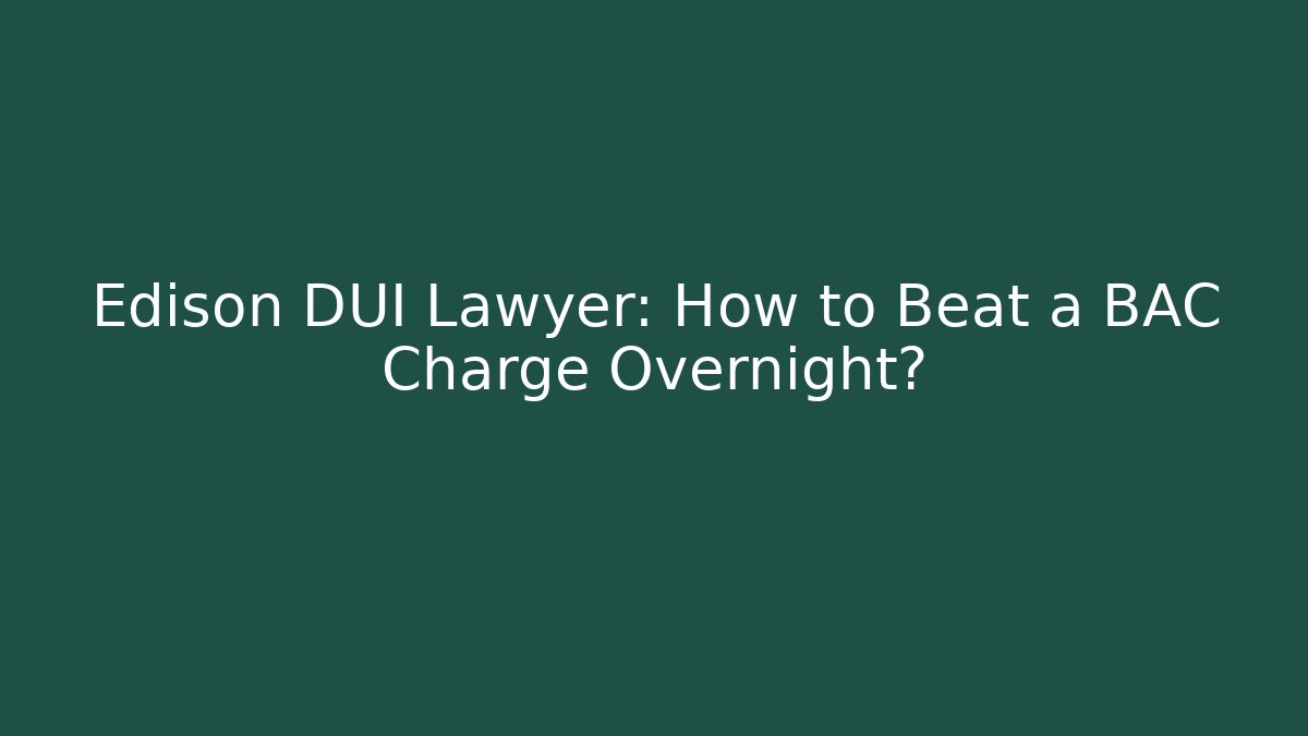 Edison DUI Lawyer: How to Beat a BAC Charge Overnight?