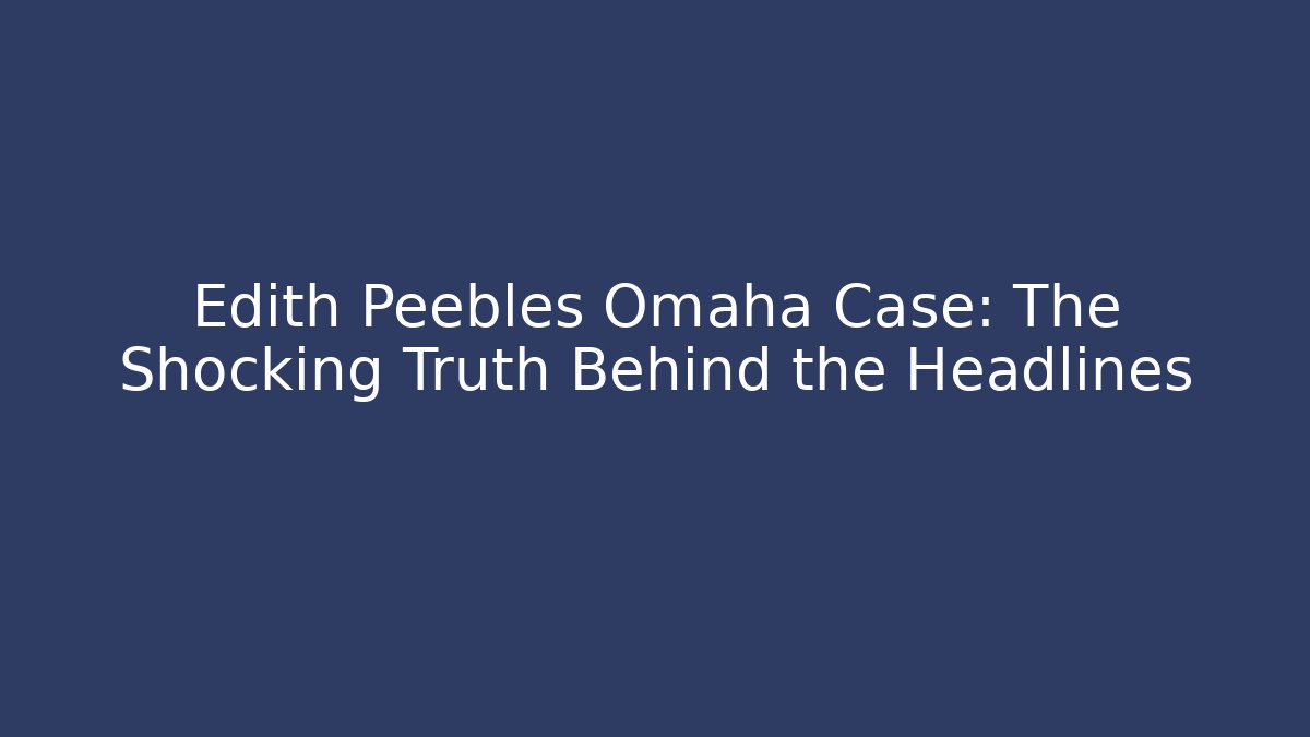 Edith Peebles Omaha Case: The Shocking Truth Behind the Headlines