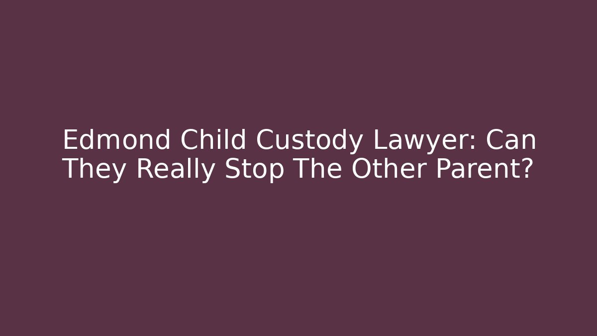 Edmond Child Custody Lawyer: Can They Really Stop The Other Parent?