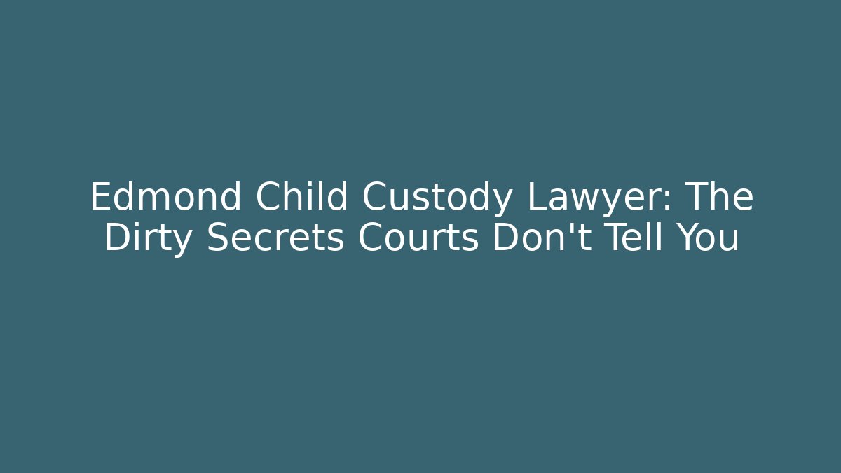Edmond Child Custody Lawyer: The Dirty Secrets Courts Don't Tell You