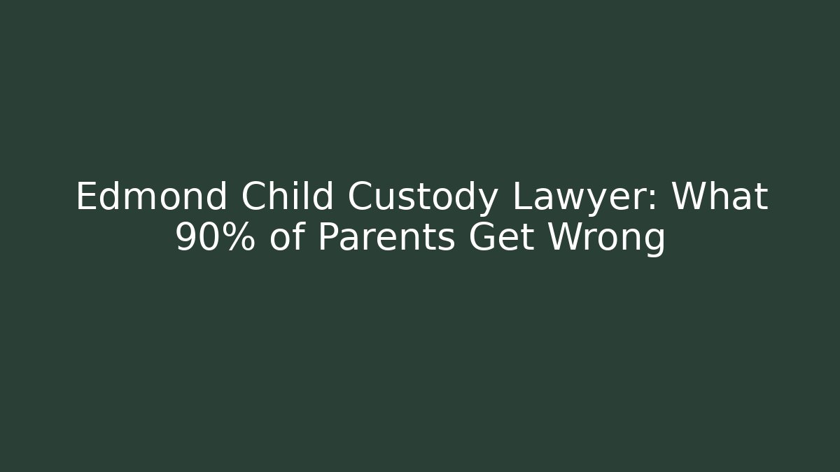 Edmond Child Custody Lawyer: What 90% of Parents Get Wrong