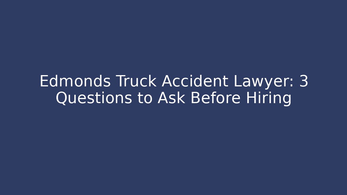Edmonds Truck Accident Lawyer: 3 Questions to Ask Before Hiring