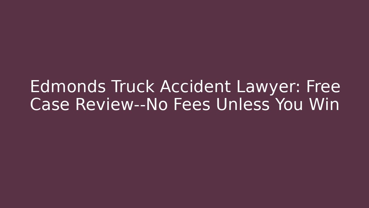 Edmonds Truck Accident Lawyer: Free Case Review—No Fees Unless You Win