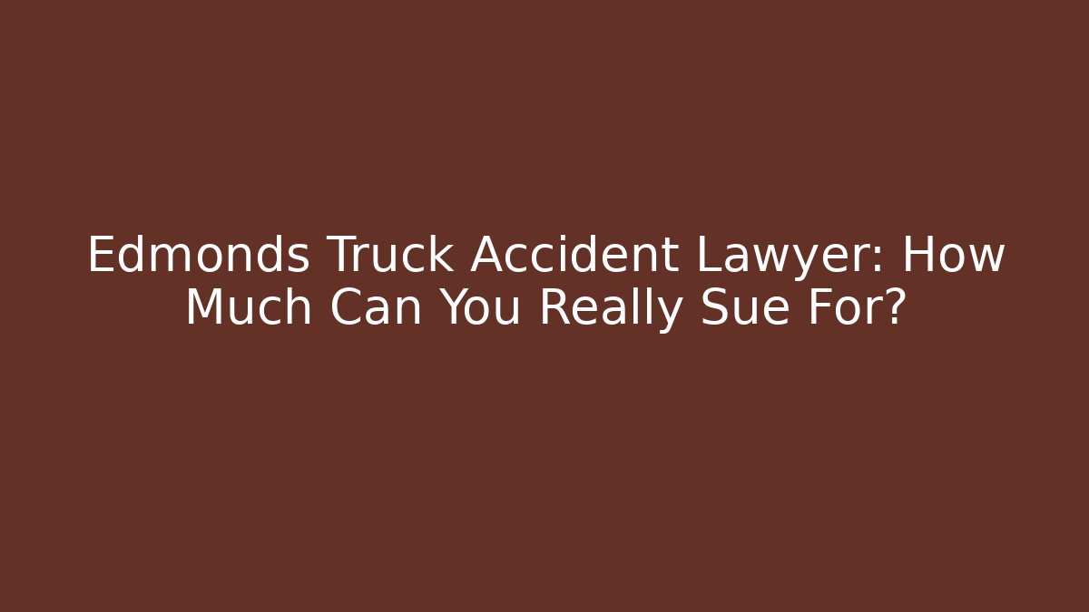 Edmonds Truck Accident Lawyer: How Much Can You Really Sue For?