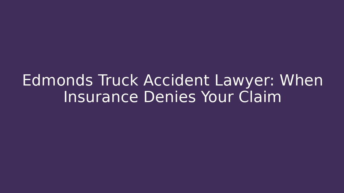 Edmonds Truck Accident Lawyer: When Insurance Denies Your Claim