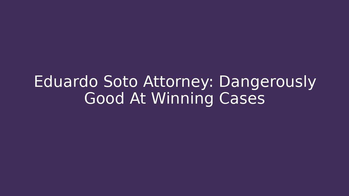 Eduardo Soto Attorney: Dangerously Good At Winning Cases