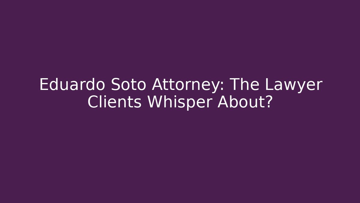 Eduardo Soto Attorney: The Lawyer Clients Whisper About?