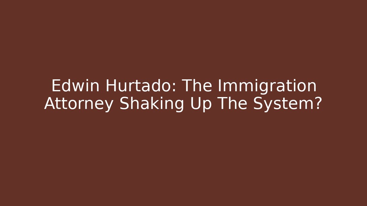 Edwin Hurtado: The Immigration Attorney Shaking Up The System?