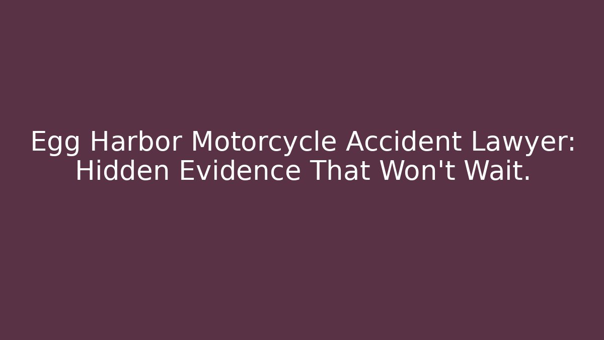 Egg Harbor Motorcycle Accident Lawyer: Hidden Evidence That Won't Wait.